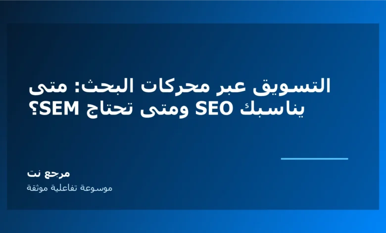التسويق عبر محركات البحث: متى يناسبك SEO ومتى تحتاج SEM؟
