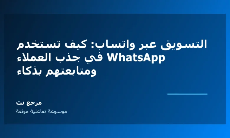 التسويق عبر واتساب: كيف تستخدم WhatsApp في جذب العملاء ومتابعتهم بذكاء
